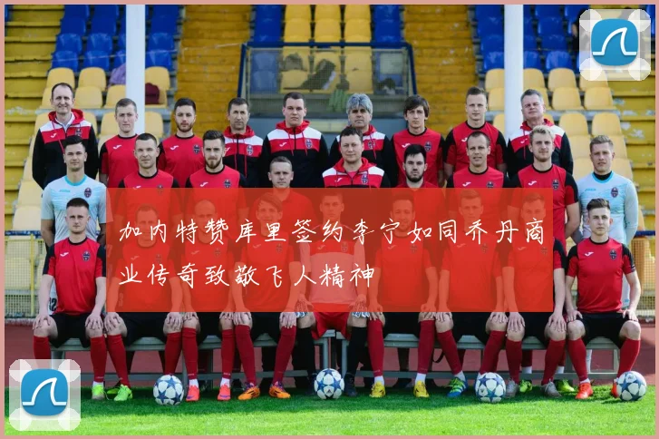 加内特赞库里签约李宁如同乔丹商业传奇致敬飞人精神