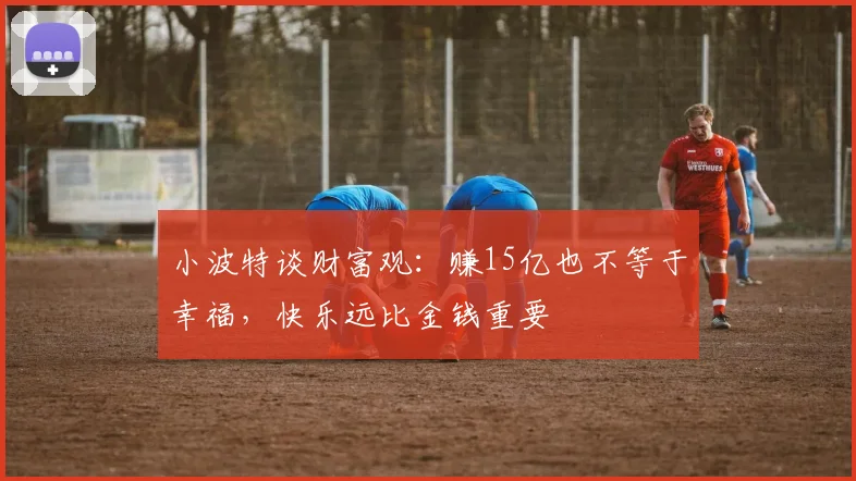 小波特谈财富观：赚15亿也不等于幸福，快乐远比金钱重要