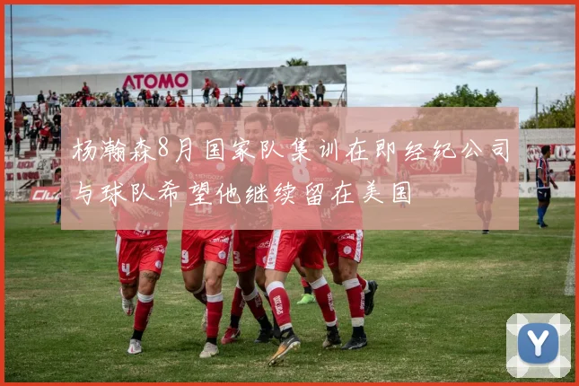 杨瀚森8月国家队集训在即经纪公司与球队希望他继续留在美国