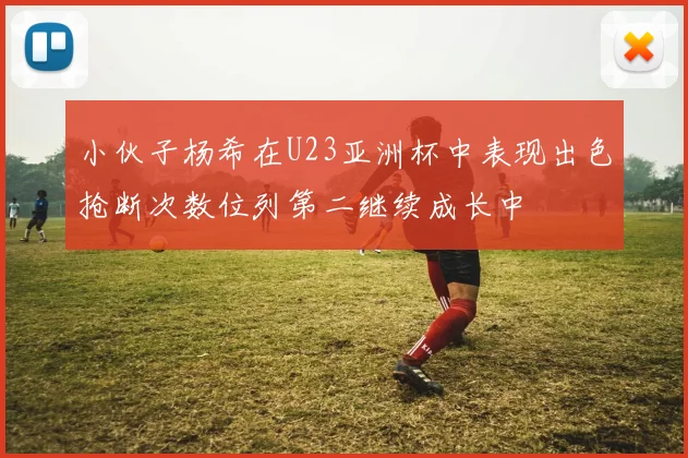 小伙子杨希在U23亚洲杯中表现出色抢断次数位列第二继续成长中