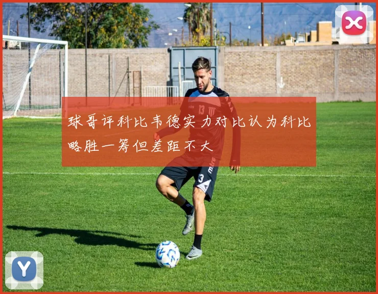 球哥评科比韦德实力对比认为科比略胜一筹但差距不大