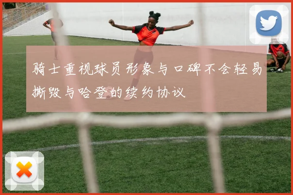 骑士重视球员形象与口碑不会轻易撕毁与哈登的续约协议