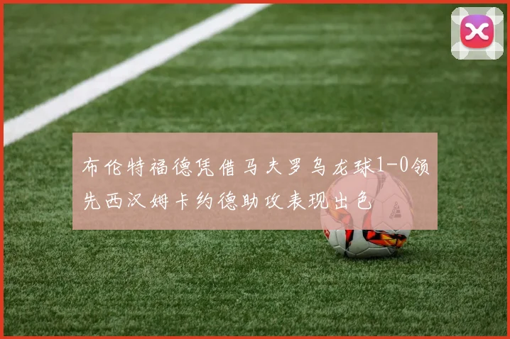 布伦特福德凭借马夫罗乌龙球1-0领先西汉姆卡约德助攻表现出色