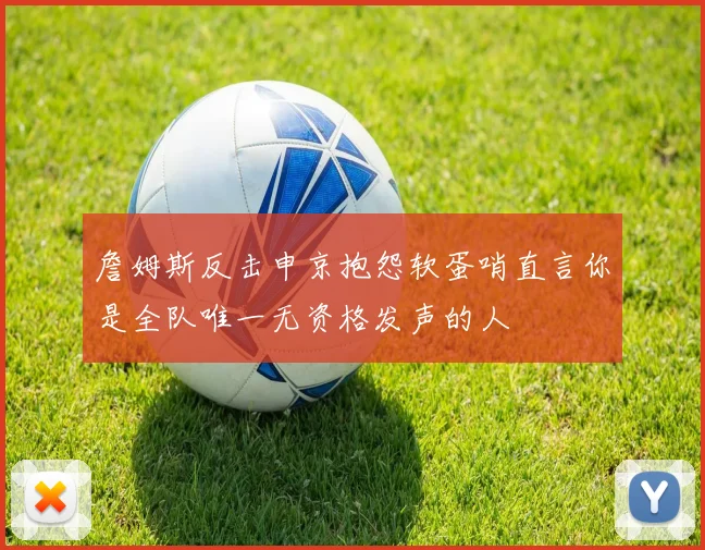 詹姆斯反击申京抱怨软蛋哨直言你是全队唯一无资格发声的人