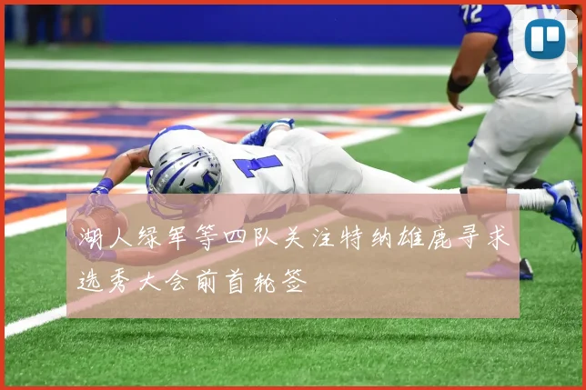 湖人绿军等四队关注特纳雄鹿寻求选秀大会前首轮签