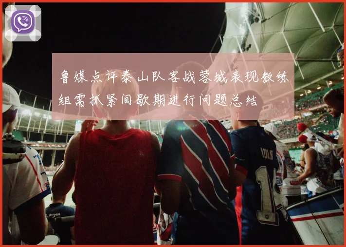 鲁媒点评泰山队客战蓉城表现教练组需抓紧间歇期进行问题总结
