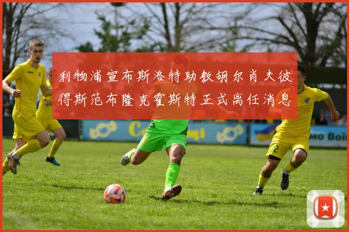 利物浦宣布斯洛特助教胡尔肖夫彼得斯范布隆克霍斯特正式离任消息