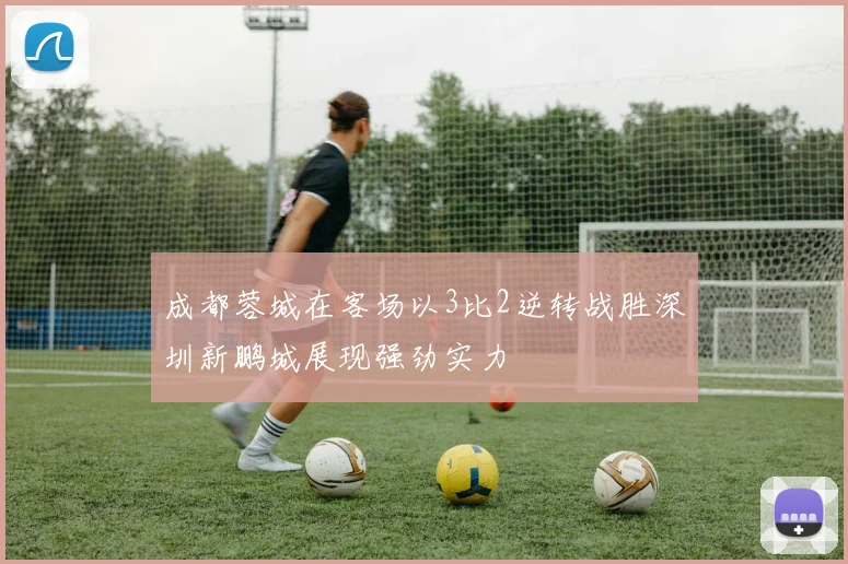 成都蓉城在客场以3比2逆转战胜深圳新鹏城展现强劲实力