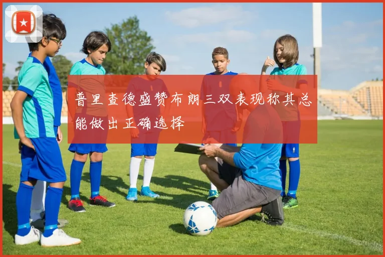 普里查德盛赞布朗三双表现称其总能做出正确选择