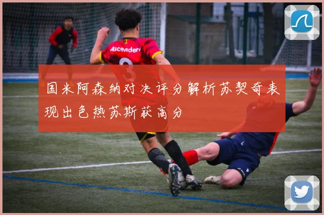 国米阿森纳对决评分解析苏契奇表现出色热苏斯获高分