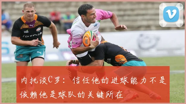 内托谈C罗：信任他的进球能力不是依赖他是球队的关键所在