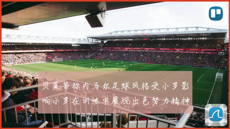 贝莱蒂称内马尔足球风格受小罗影响小罗在训练中展现出色努力精神