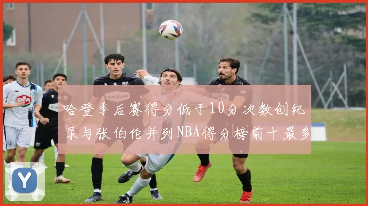 哈登季后赛得分低于10分次数创纪录与张伯伦并列NBA得分榜前十最多