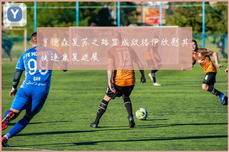 亨德森复苏之路显成效格伊欣慰其快速康复进展
