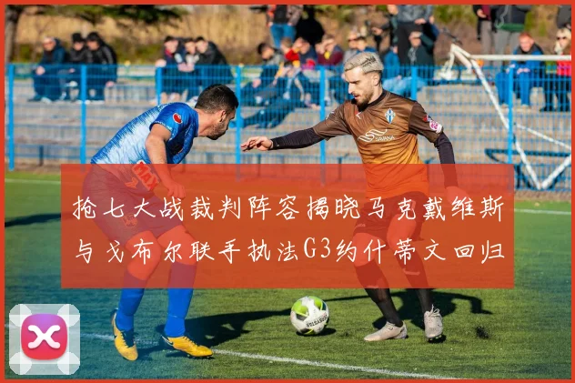 抢七大战裁判阵容揭晓马克戴维斯与戈布尔联手执法G3约什蒂文回归G2