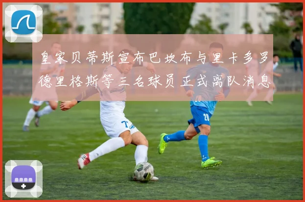 皇家贝蒂斯宣布巴坎布与里卡多罗德里格斯等三名球员正式离队消息