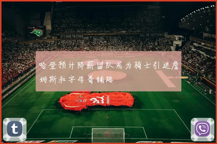 哈登预计降薪留队或为骑士引进詹姆斯和字母哥铺路