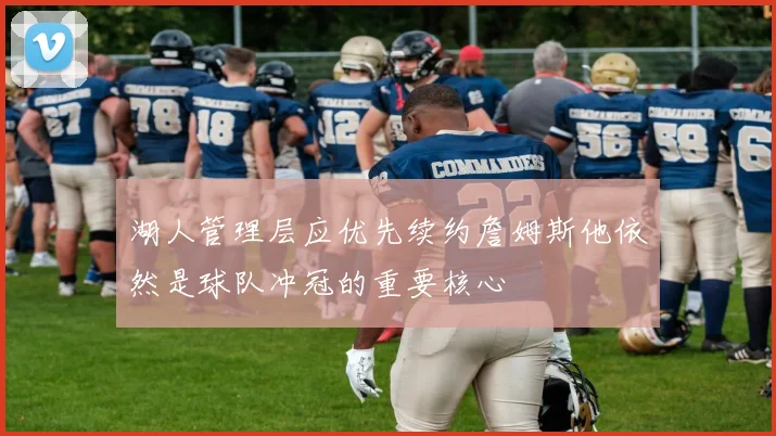 湖人管理层应优先续约詹姆斯他依然是球队冲冠的重要核心