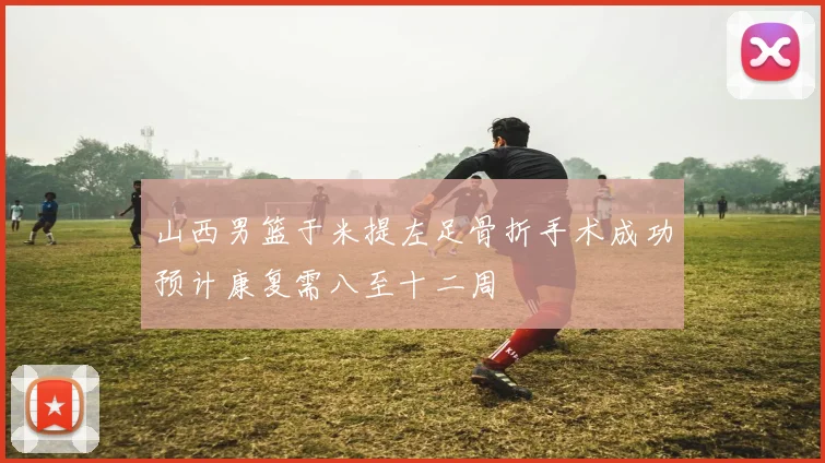 山西男篮于米提左足骨折手术成功预计康复需八至十二周
