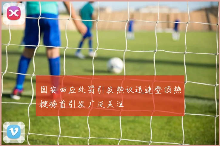 国安回应处罚引发热议迅速登顶热搜榜首引发广泛关注
