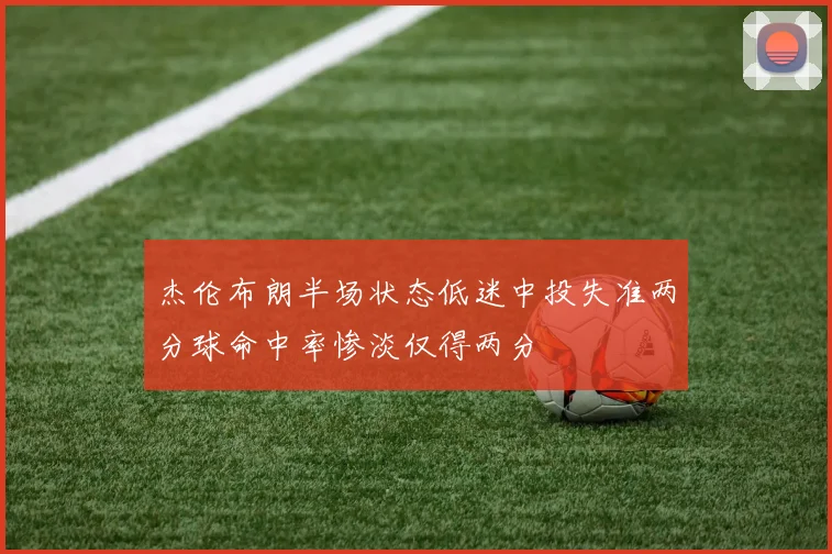 杰伦布朗半场状态低迷中投失准两分球命中率惨淡仅得两分