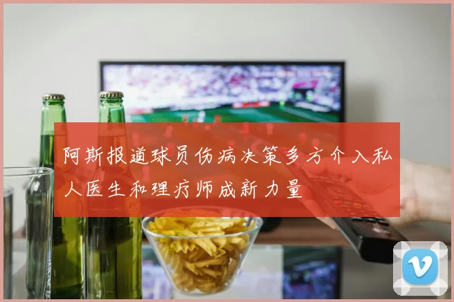 阿斯报道球员伤病决策多方介入私人医生和理疗师成新力量