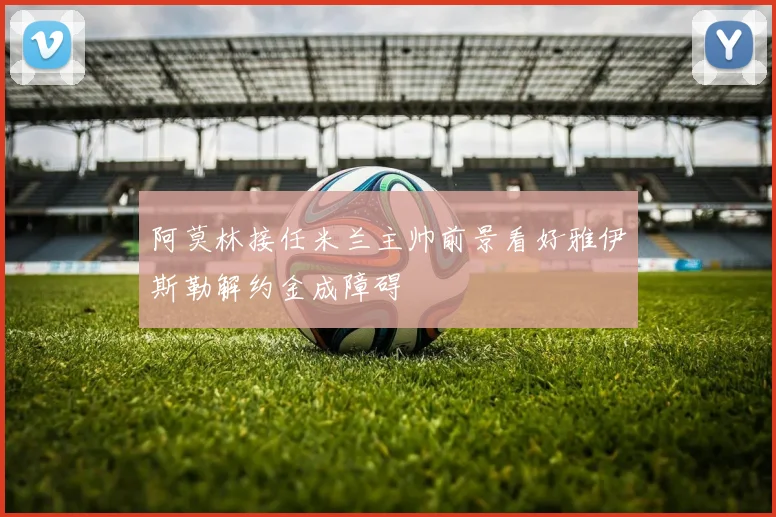 阿莫林接任米兰主帅前景看好雅伊斯勒解约金成障碍
