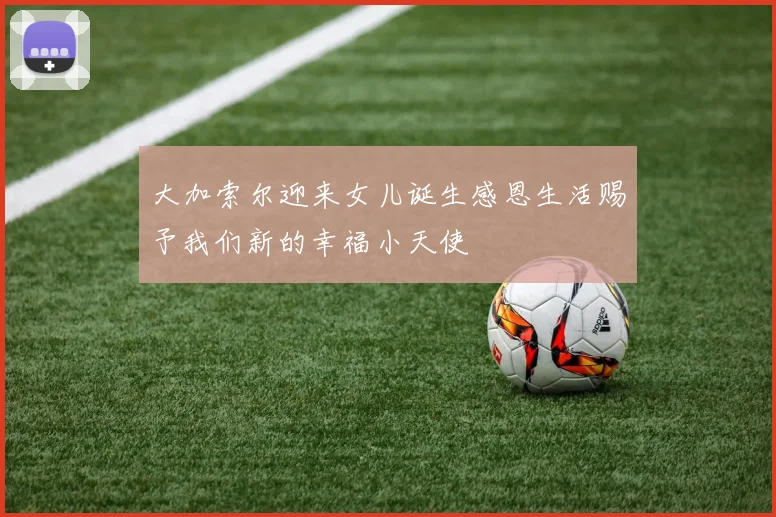 大加索尔迎来女儿诞生感恩生活赐予我们新的幸福小天使