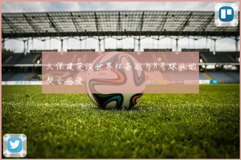 久保建英谈世界杯备战与8号球衣的契合感受