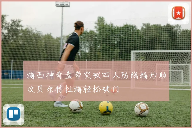 梅西神奇盘带突破四人防线精妙助攻贝尔特拉梅轻松破门