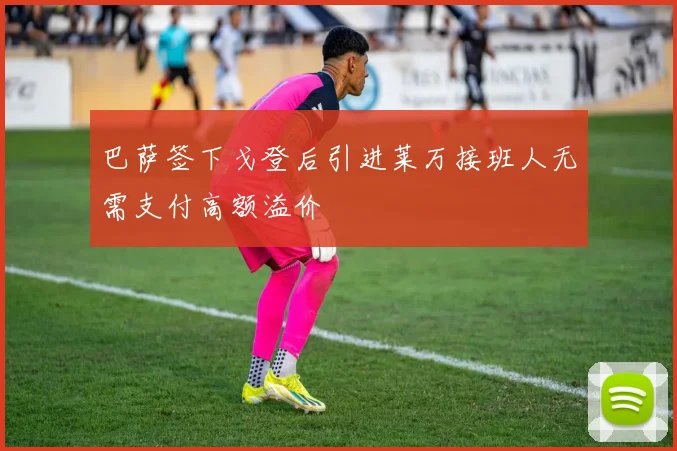 巴萨签下戈登后引进莱万接班人无需支付高额溢价