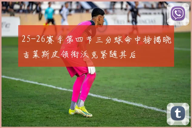 25-26赛季第四节三分球命中榜揭晓吉莱斯皮领衔沃克紧随其后